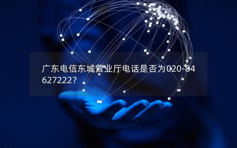广东电信东城营业厅电话是否为020-84627222？
