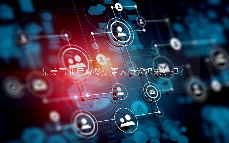 集美营业厅套餐变更为何迟迟未处理？