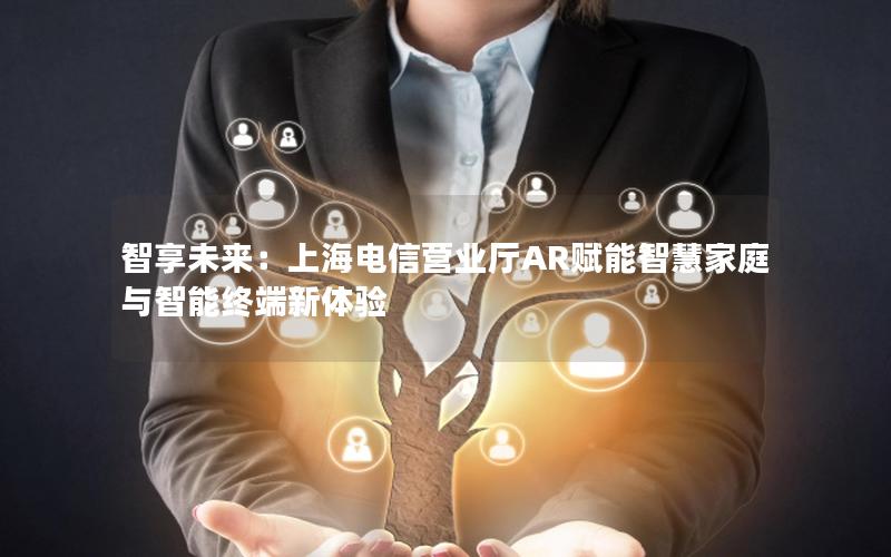 智享未来：上海电信营业厅AR赋能智慧家庭与智能终端新体验