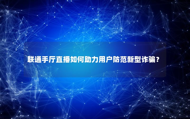 联通手厅直播如何助力用户防范新型诈骗？