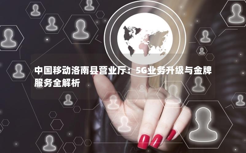 中国移动洛南县营业厅：5G业务升级与金牌服务全解析