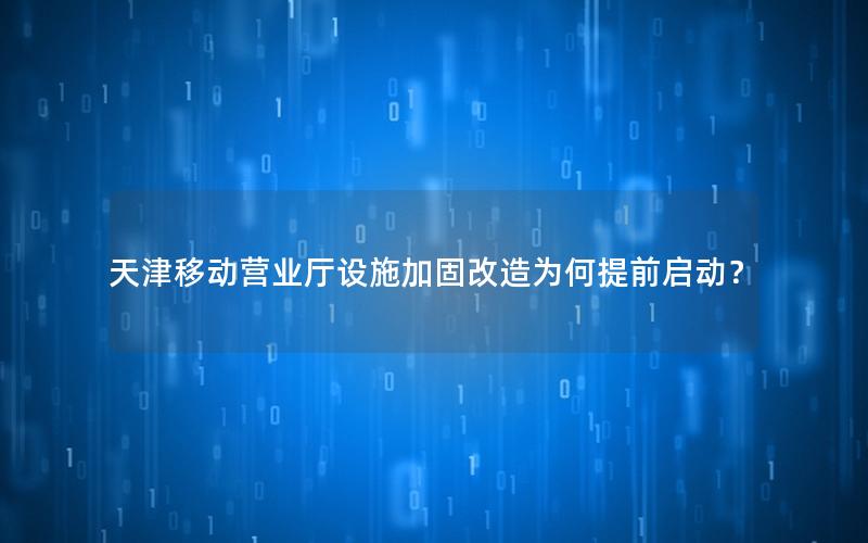 天津移动营业厅设施加固改造为何提前启动？