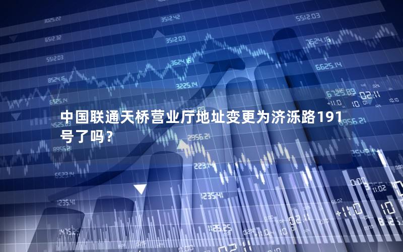 中国联通天桥营业厅地址变更为济泺路191号了吗？