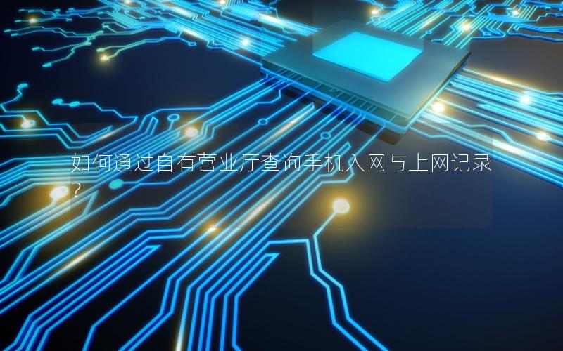 如何通过自有营业厅查询手机入网与上网记录？