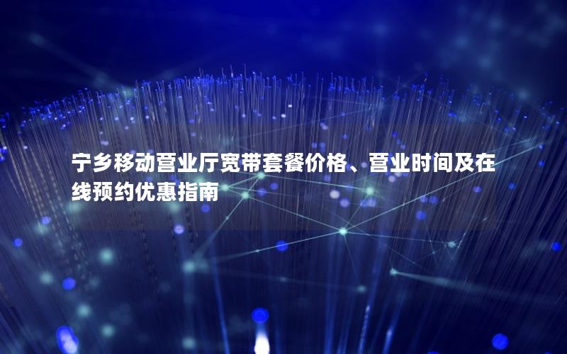 宁乡移动营业厅宽带套餐价格、营业时间及在线预约优惠指南