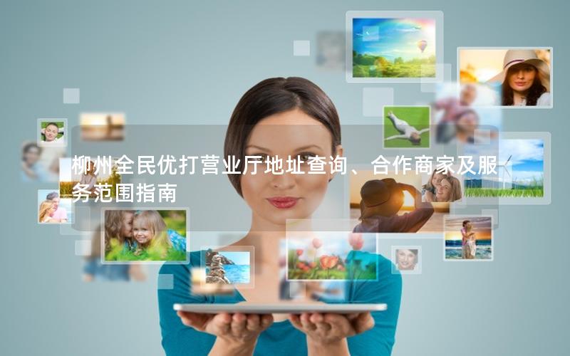 柳州全民优打营业厅地址查询、合作商家及服务范围指南