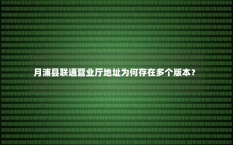 月浦县联通营业厅地址为何存在多个版本？