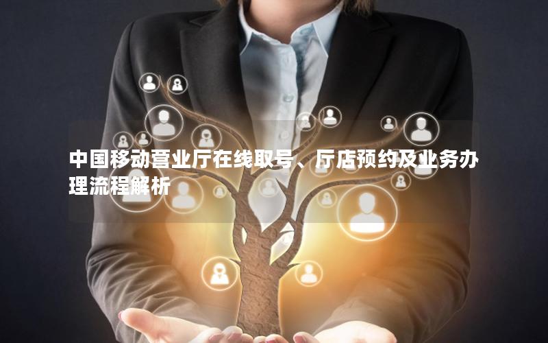 中国移动营业厅在线取号、厅店预约及业务办理流程解析