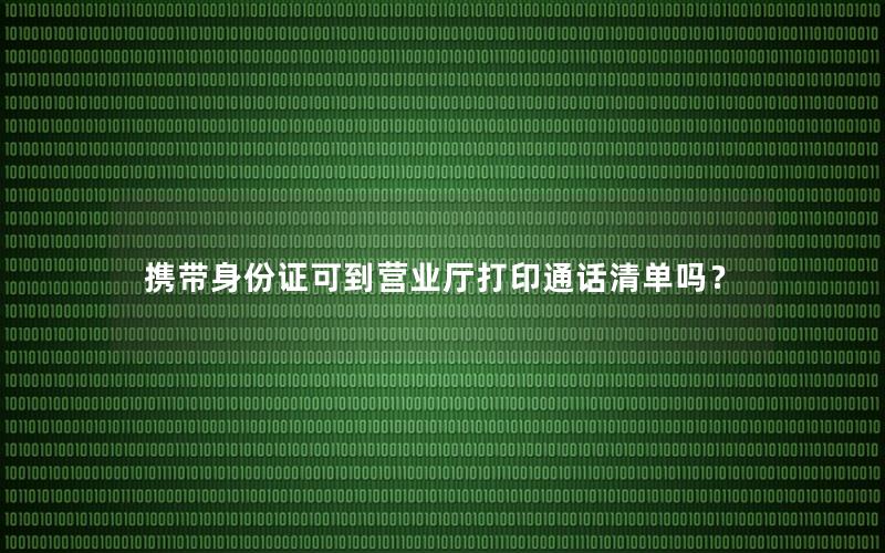 携带身份证可到营业厅打印通话清单吗？