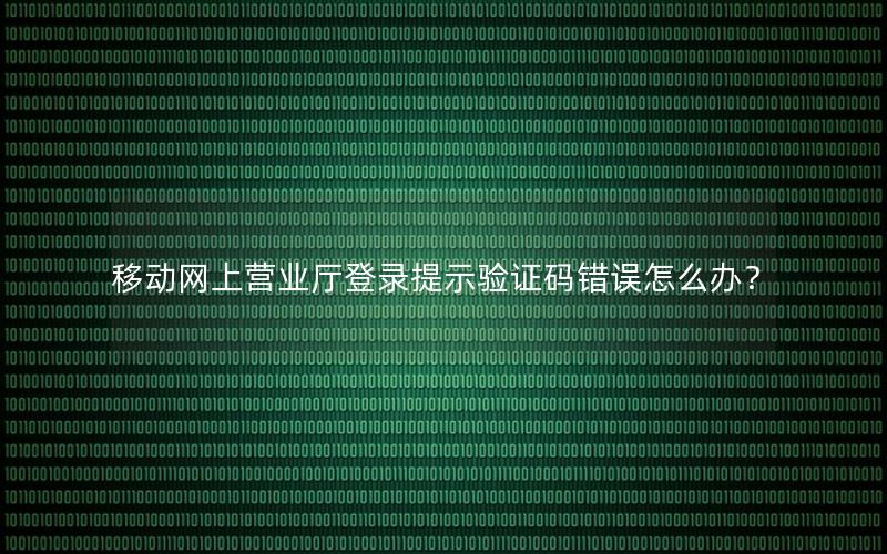 移动网上营业厅登录提示验证码错误怎么办？
