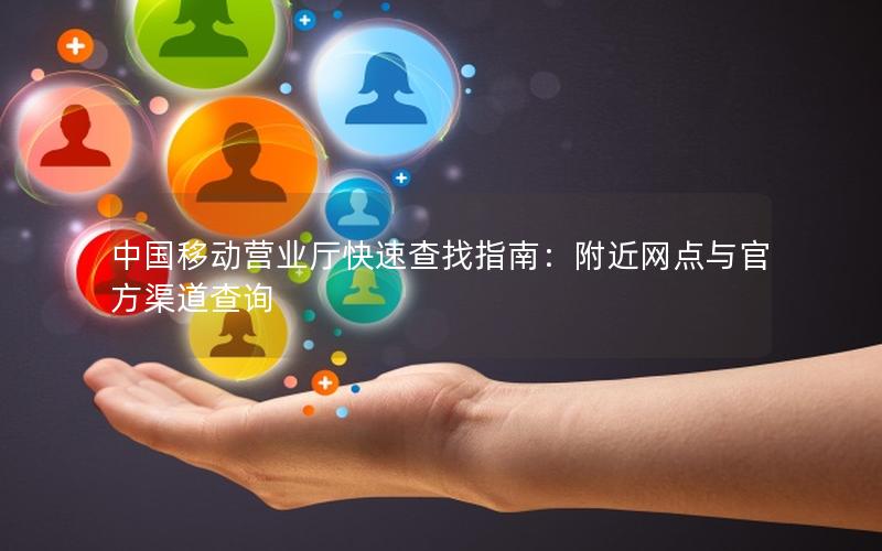 中国移动营业厅快速查找指南：附近网点与官方渠道查询