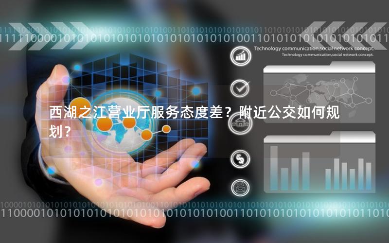 西湖之江营业厅服务态度差？附近公交如何规划？