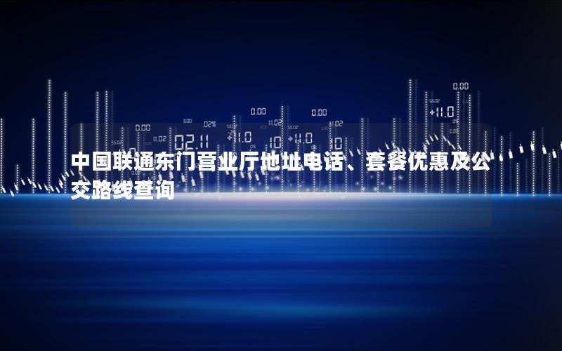 中国联通东门营业厅地址电话、套餐优惠及公交路线查询
