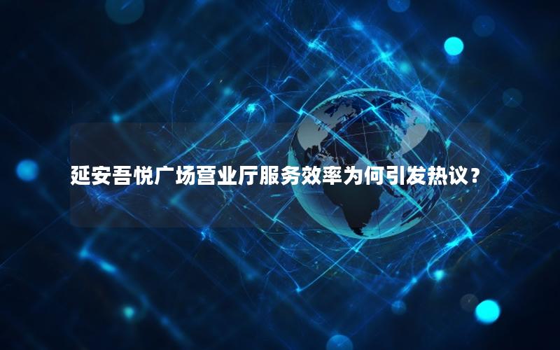 延安吾悦广场营业厅服务效率为何引发热议？