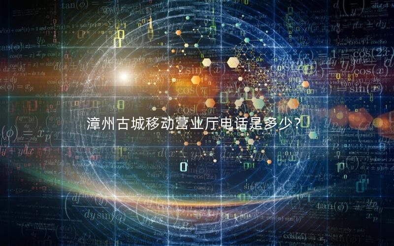 漳州古城移动营业厅电话是多少？