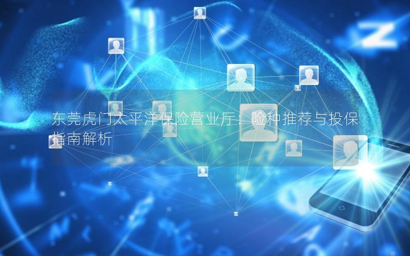 东莞虎门太平洋保险营业厅：险种推荐与投保指南解析