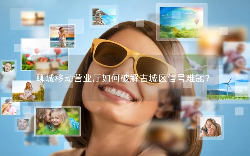 聊城移动营业厅如何破解古城区信号难题？