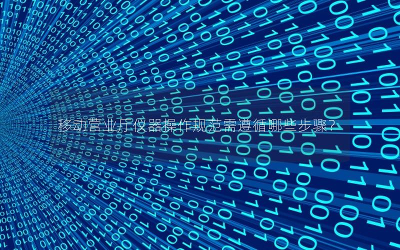 移动营业厅仪器操作规范需遵循哪些步骤？