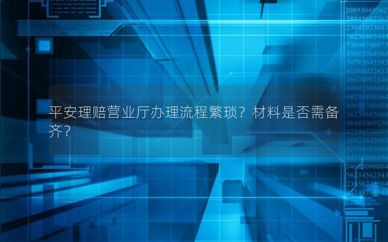 平安理赔营业厅办理流程繁琐？材料是否需备齐？