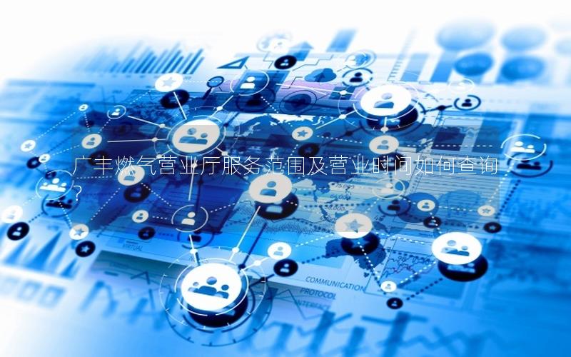 广丰燃气营业厅服务范围及营业时间如何查询？