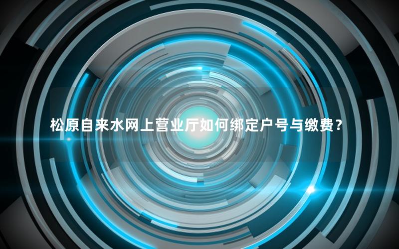 松原自来水网上营业厅如何绑定户号与缴费？