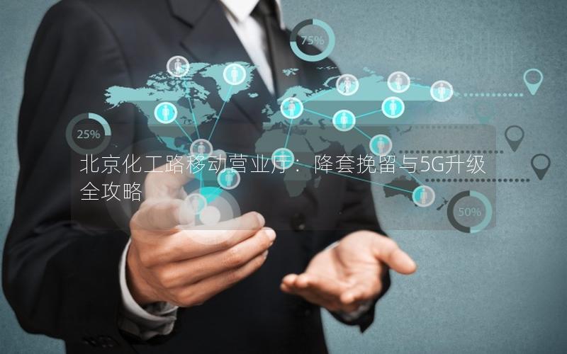 北京化工路移动营业厅：降套挽留与5G升级全攻略
