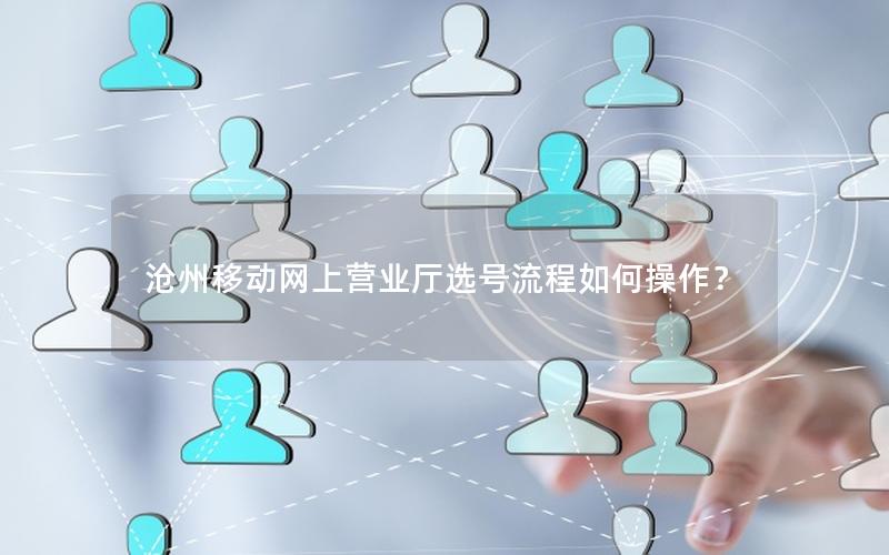 沧州移动网上营业厅选号流程如何操作？