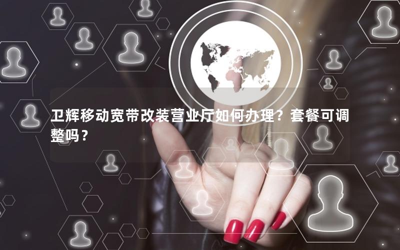 卫辉移动宽带改装营业厅如何办理？套餐可调整吗？