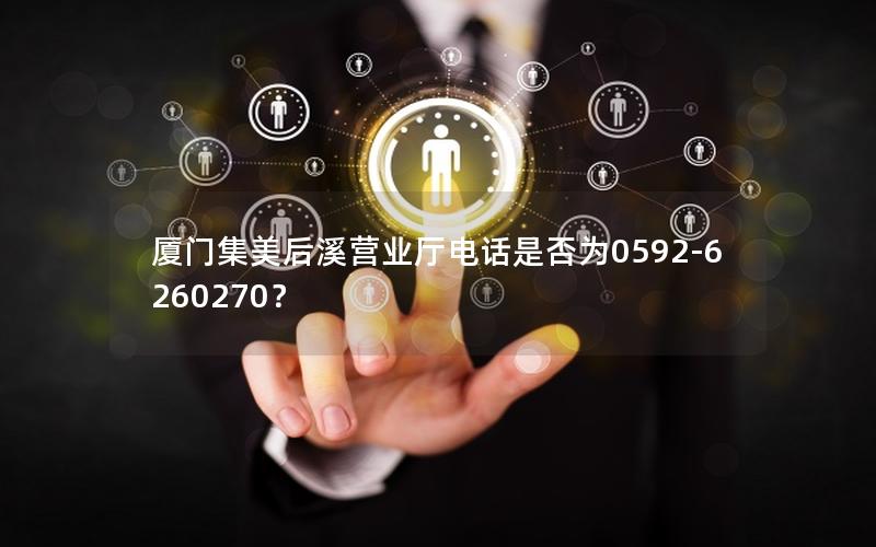 厦门集美后溪营业厅电话是否为0592-6260270？