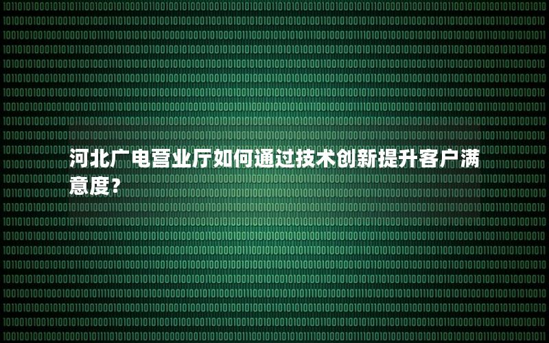 河北广电营业厅如何通过技术创新提升客户满意度？