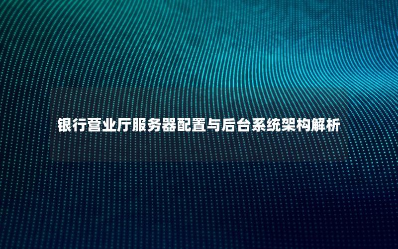 银行营业厅服务器配置与后台系统架构解析