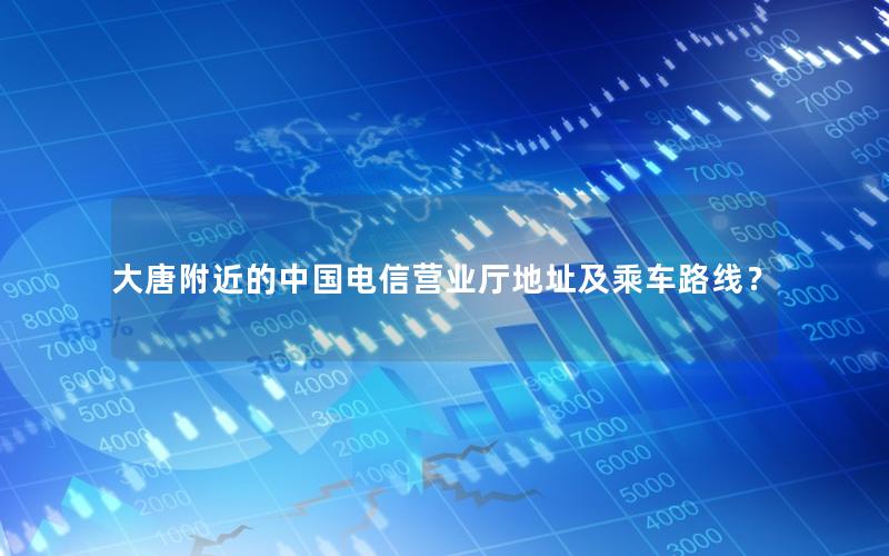 大唐附近的中国电信营业厅地址及乘车路线？