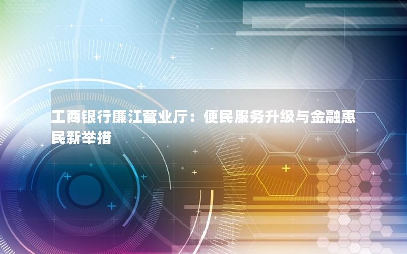 工商银行廉江营业厅：便民服务升级与金融惠民新举措
