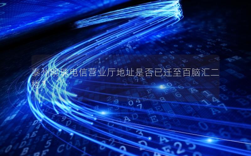 泰州明珠电信营业厅地址是否已迁至百脑汇二楼？