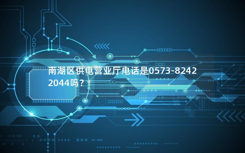 南湖区供电营业厅电话是0573-82422044吗？