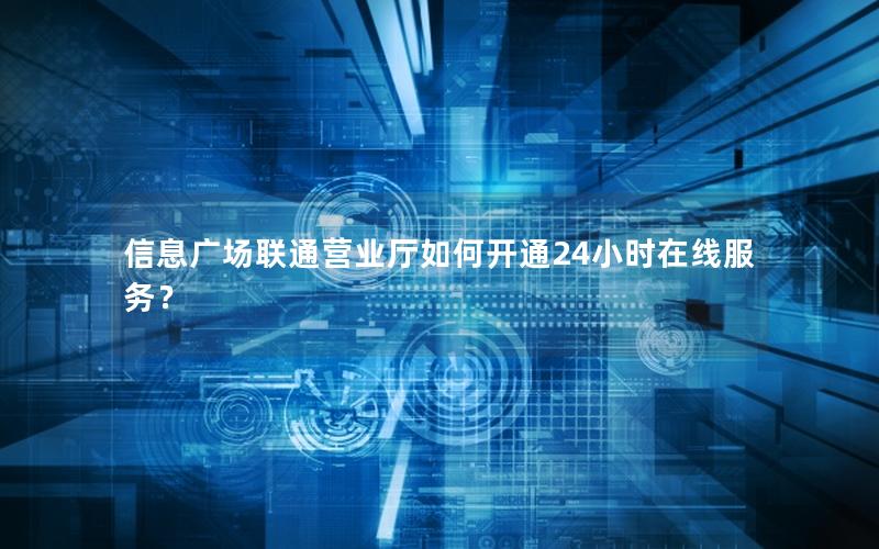 信息广场联通营业厅如何开通24小时在线服务？