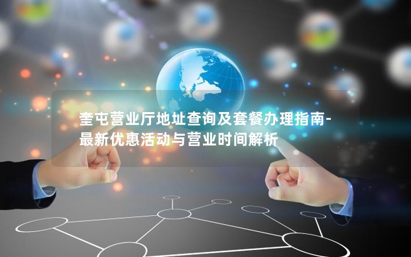 奎屯营业厅地址查询及套餐办理指南-最新优惠活动与营业时间解析