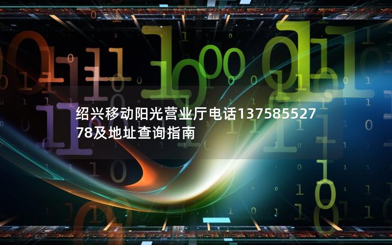 绍兴移动阳光营业厅电话13758552778及地址查询指南