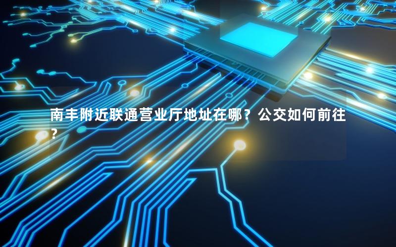 南丰附近联通营业厅地址在哪？公交如何前往？