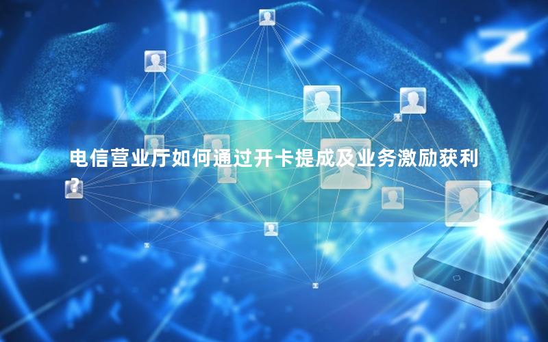 电信营业厅如何通过开卡提成及业务激励获利？