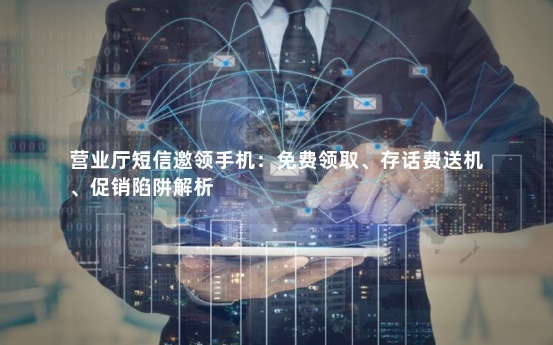 营业厅短信邀领手机：免费领取、存话费送机、促销陷阱解析