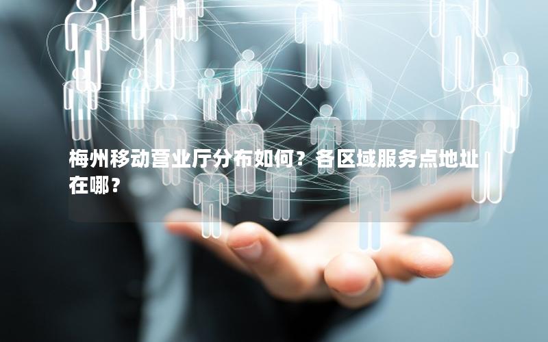梅州移动营业厅分布如何？各区域服务点地址在哪？