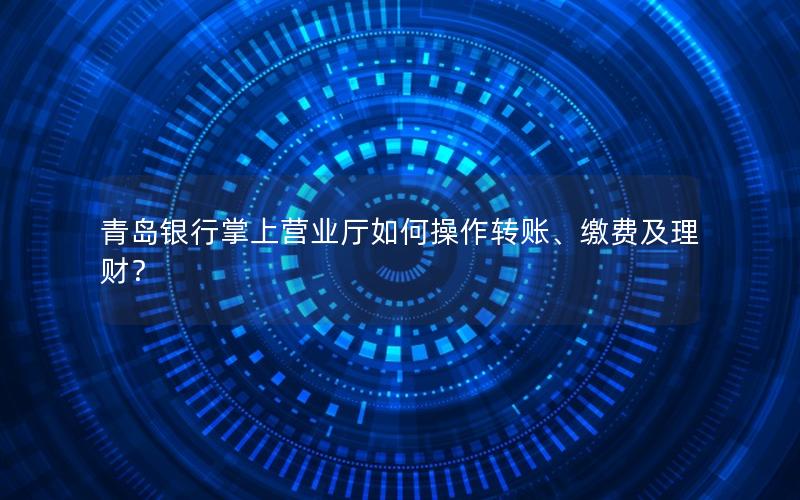 青岛银行掌上营业厅如何操作转账、缴费及理财？