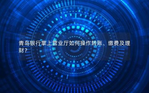 青岛银行掌上营业厅如何操作转账、缴费及理财？