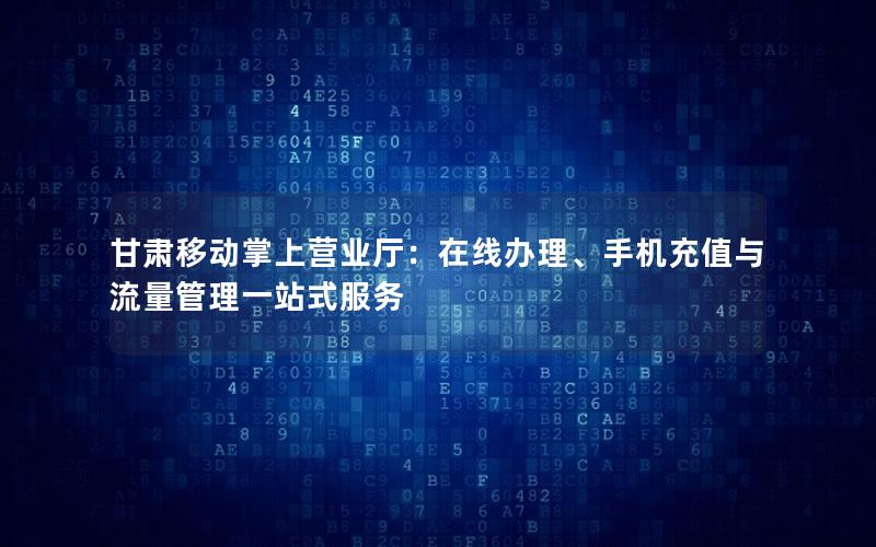甘肃移动掌上营业厅：在线办理、手机充值与流量管理一站式服务