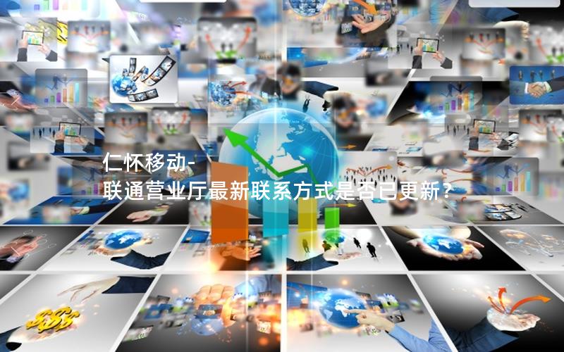仁怀移动-联通营业厅最新联系方式是否已更新？