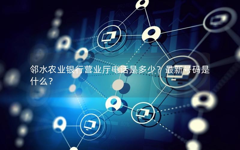 邻水农业银行营业厅电话是多少？最新号码是什么？
