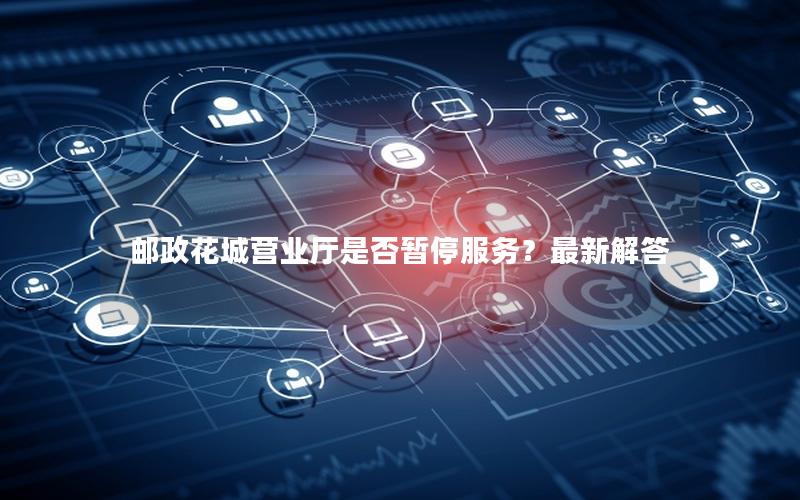 邮政花城营业厅是否暂停服务？最新解答