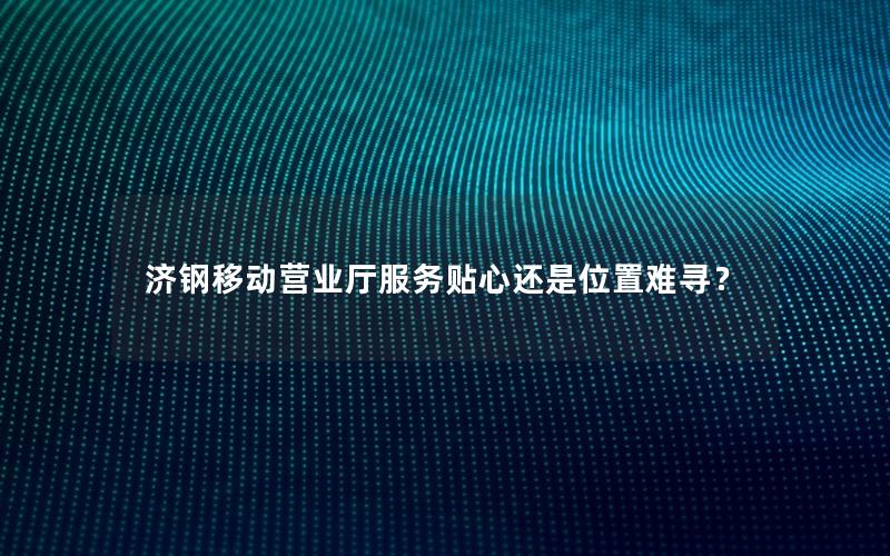 济钢移动营业厅服务贴心还是位置难寻？