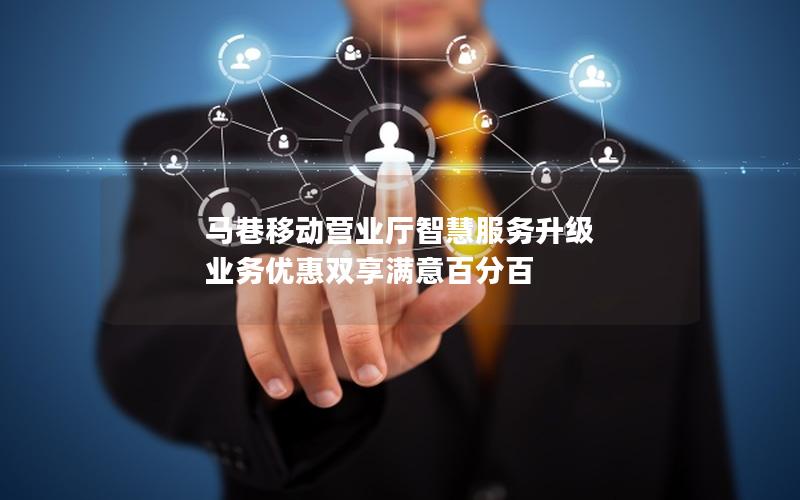 马巷移动营业厅智慧服务升级 业务优惠双享满意百分百